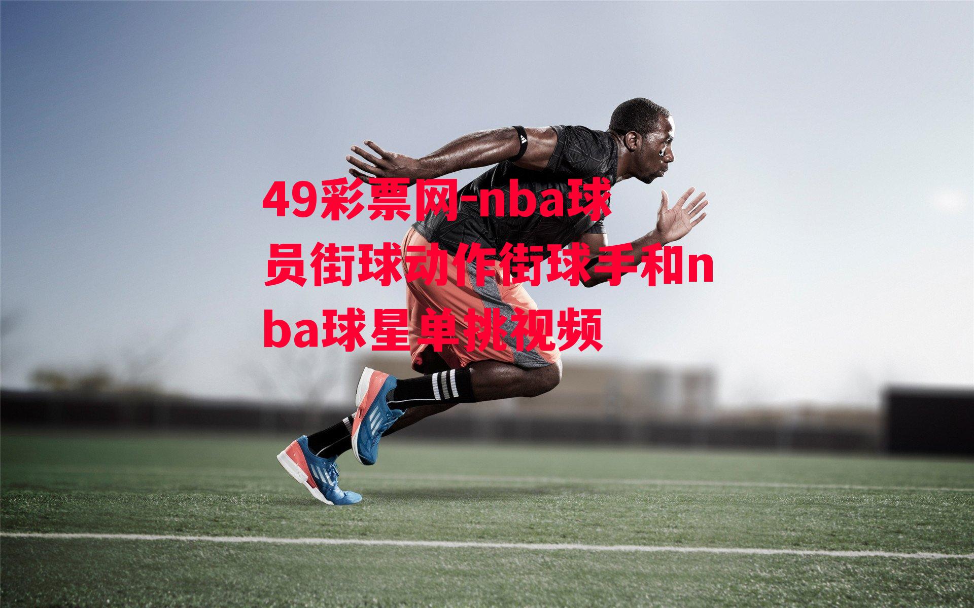 49彩票网-nba球员街球动作街球手和nba球星单挑视频